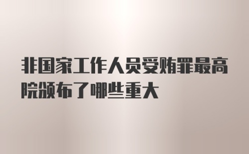 非国家工作人员受贿罪最高院颁布了哪些重大