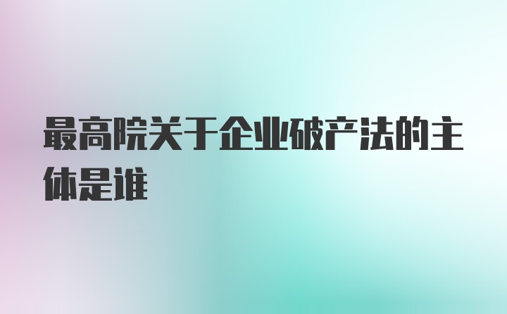 最高院关于企业破产法的主体是谁