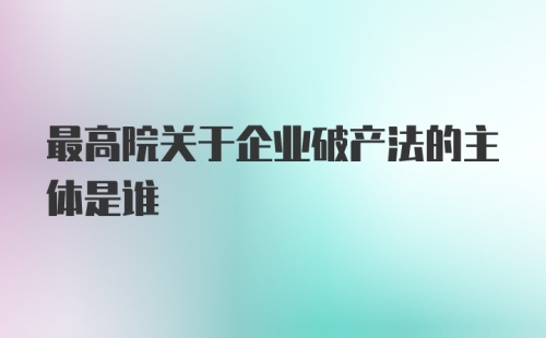 最高院关于企业破产法的主体是谁