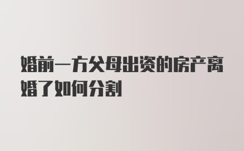 婚前一方父母出资的房产离婚了如何分割