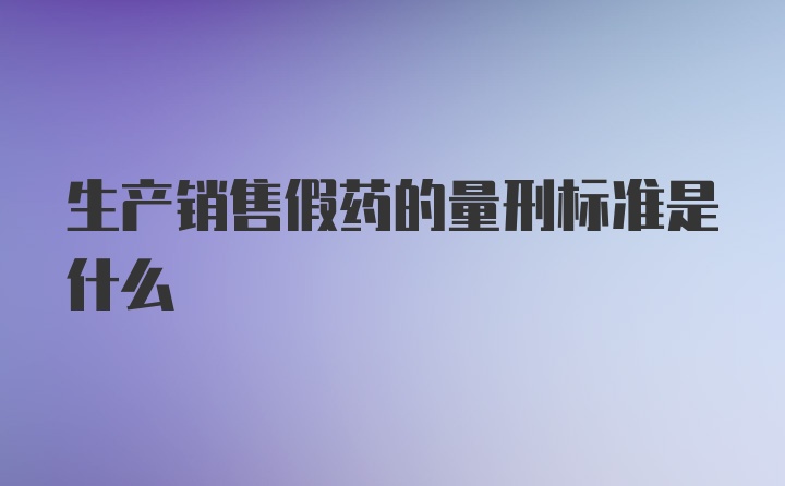 生产销售假药的量刑标准是什么