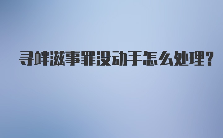 寻衅滋事罪没动手怎么处理？