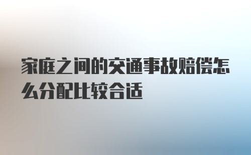 家庭之间的交通事故赔偿怎么分配比较合适