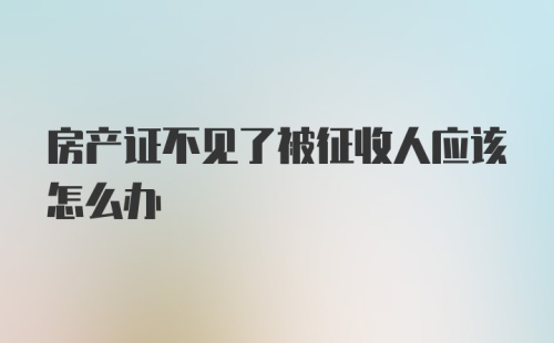 房产证不见了被征收人应该怎么办