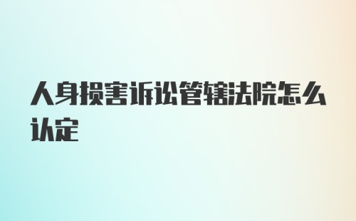 人身损害诉讼管辖法院怎么认定