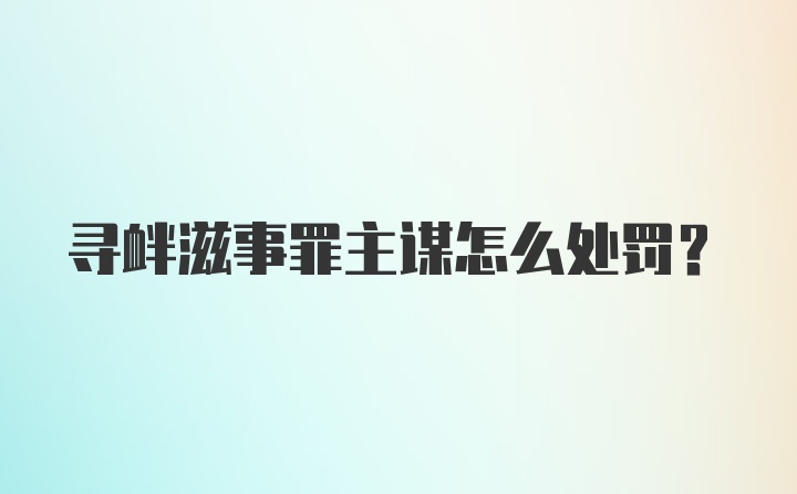 寻衅滋事罪主谋怎么处罚？