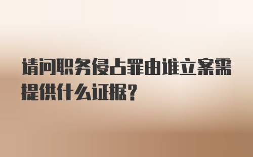 请问职务侵占罪由谁立案需提供什么证据？