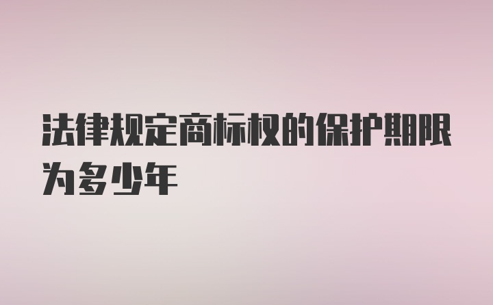 法律规定商标权的保护期限为多少年