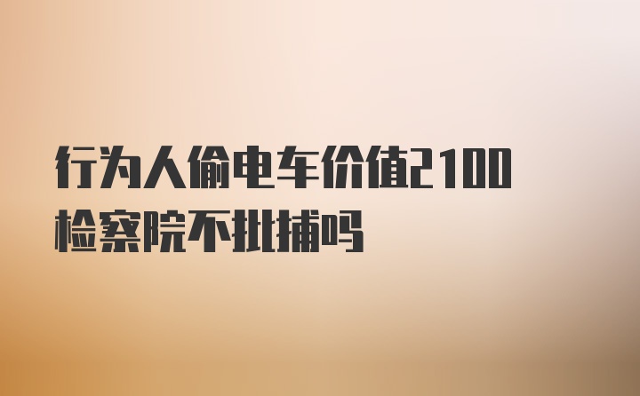 行为人偷电车价值2100检察院不批捕吗