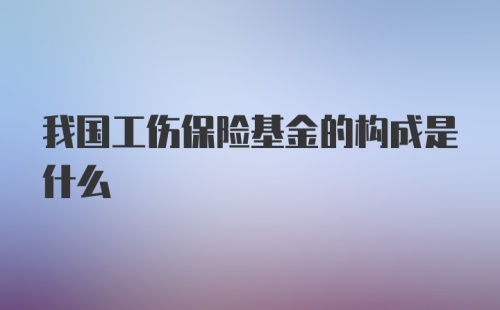 我国工伤保险基金的构成是什么