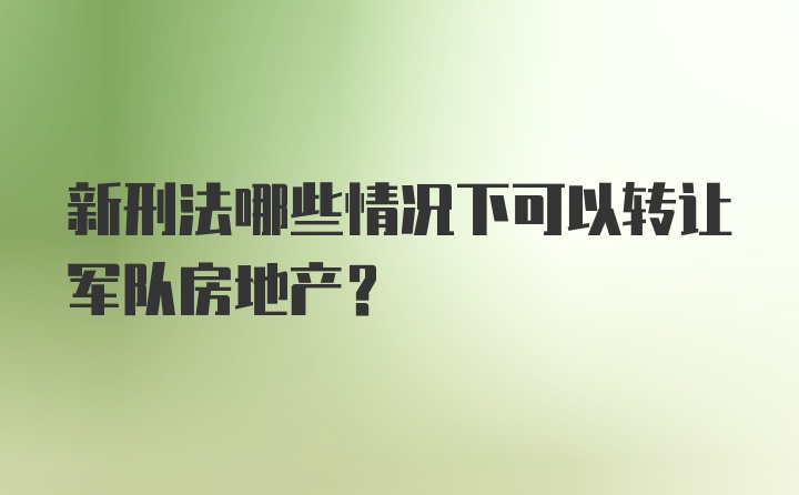 新刑法哪些情况下可以转让军队房地产？