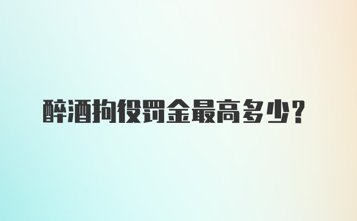 醉酒拘役罚金最高多少?