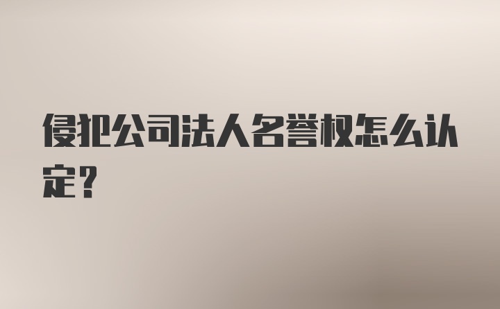 侵犯公司法人名誉权怎么认定？