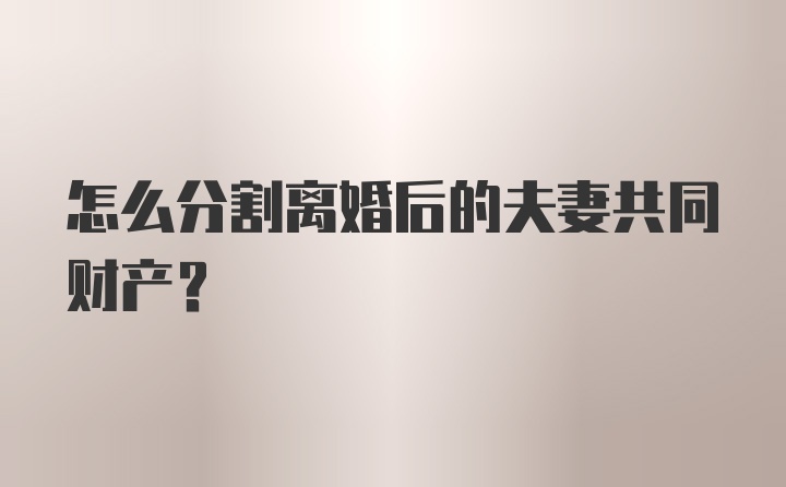 怎么分割离婚后的夫妻共同财产？