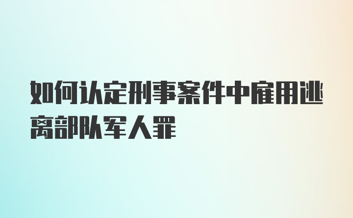 如何认定刑事案件中雇用逃离部队军人罪