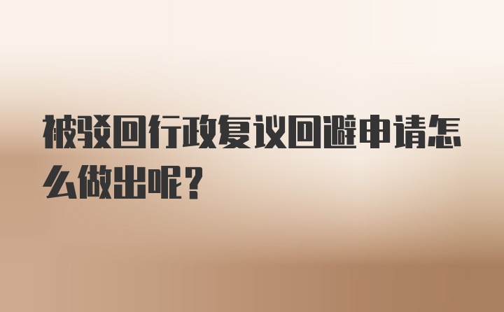 被驳回行政复议回避申请怎么做出呢？