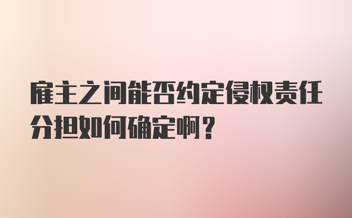 雇主之间能否约定侵权责任分担如何确定啊？