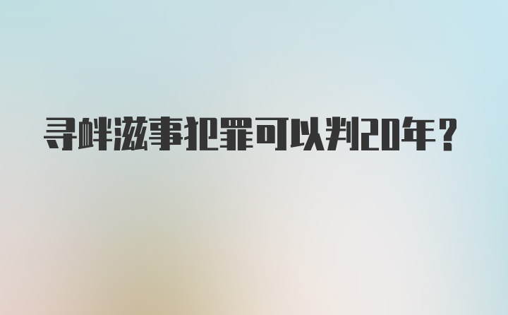 寻衅滋事犯罪可以判20年？