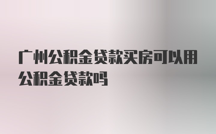 广州公积金贷款买房可以用公积金贷款吗