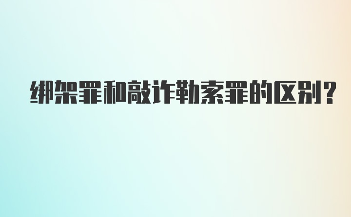 绑架罪和敲诈勒索罪的区别？