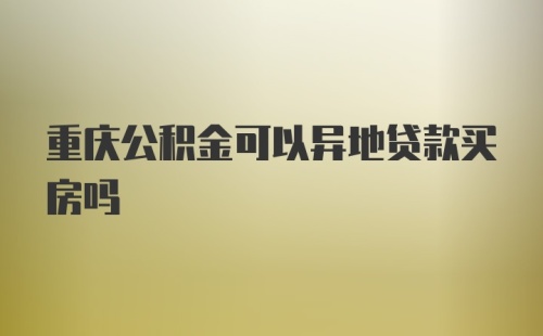 重庆公积金可以异地贷款买房吗