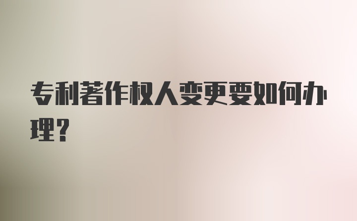 专利著作权人变更要如何办理？