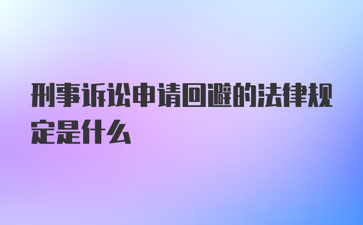 刑事诉讼申请回避的法律规定是什么