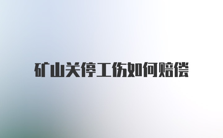 矿山关停工伤如何赔偿