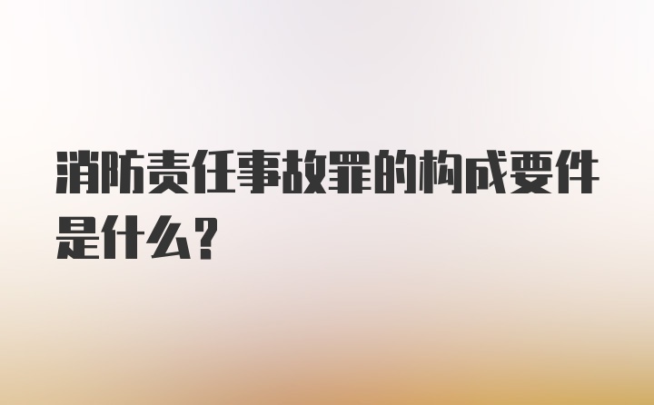 消防责任事故罪的构成要件是什么？