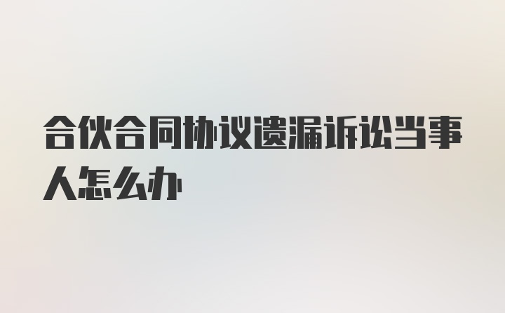 合伙合同协议遗漏诉讼当事人怎么办