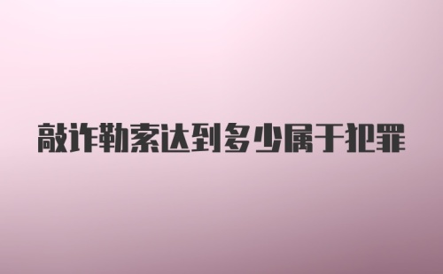 敲诈勒索达到多少属于犯罪