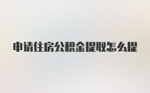 申请住房公积金提取怎么提