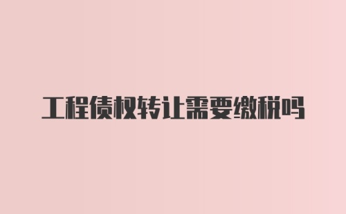 工程债权转让需要缴税吗