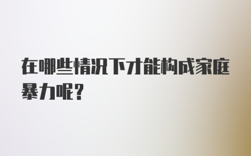 在哪些情况下才能构成家庭暴力呢？