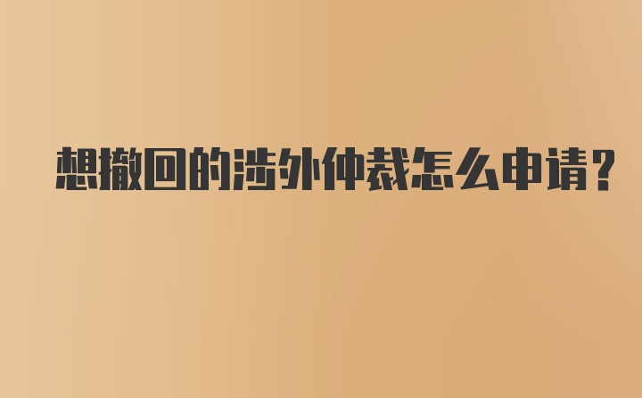 想撤回的涉外仲裁怎么申请？