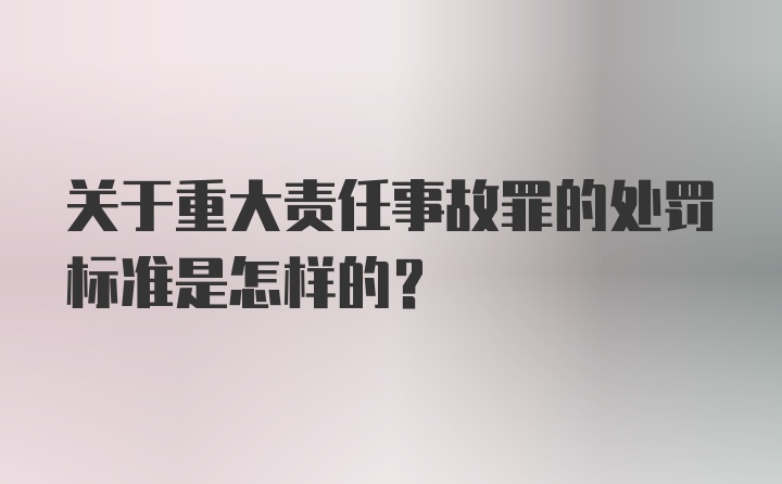 关于重大责任事故罪的处罚标准是怎样的？