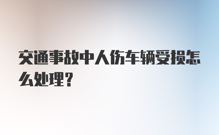 交通事故中人伤车辆受损怎么处理？