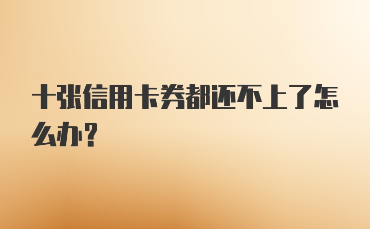 十张信用卡券都还不上了怎么办？