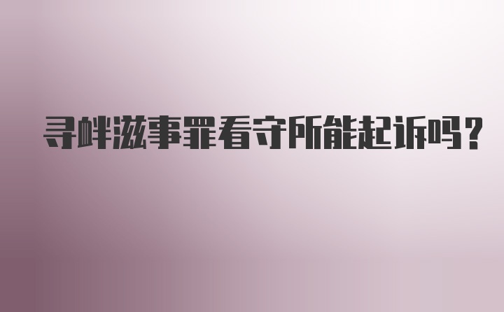 寻衅滋事罪看守所能起诉吗?