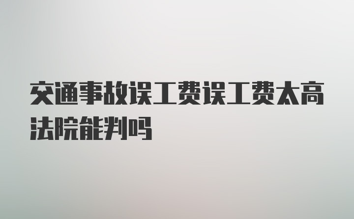 交通事故误工费误工费太高法院能判吗