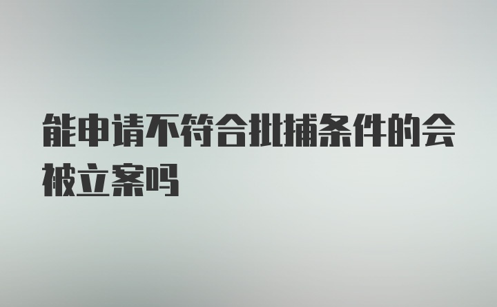 能申请不符合批捕条件的会被立案吗