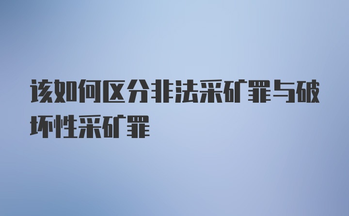 该如何区分非法采矿罪与破坏性采矿罪