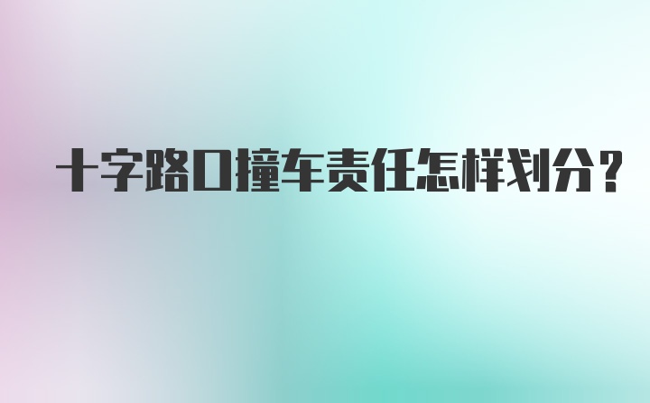 十字路口撞车责任怎样划分？