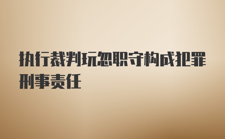 执行裁判玩忽职守构成犯罪刑事责任