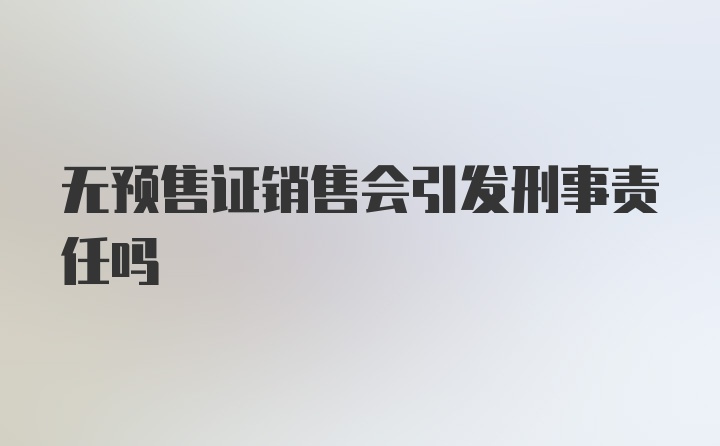 无预售证销售会引发刑事责任吗