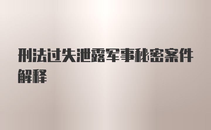 刑法过失泄露军事秘密案件解释