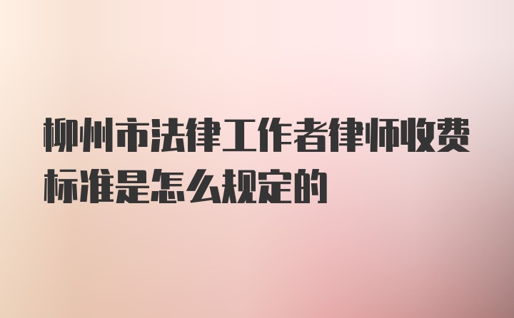 柳州市法律工作者律师收费标准是怎么规定的