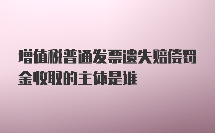 增值税普通发票遗失赔偿罚金收取的主体是谁