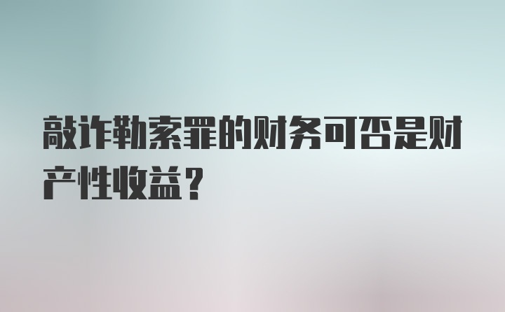 敲诈勒索罪的财务可否是财产性收益？