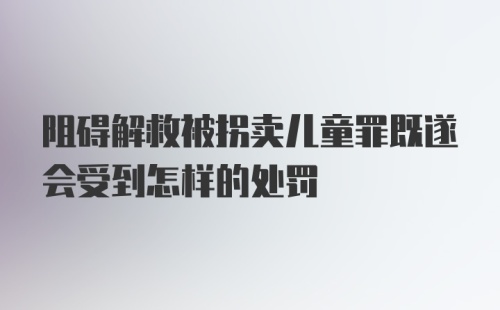 阻碍解救被拐卖儿童罪既遂会受到怎样的处罚